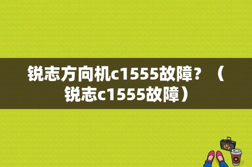 锐志方向机c1555故障？（锐志c1555故障）-图1