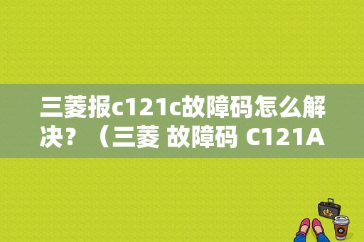 三菱报c121c故障码怎么解决？（三菱 故障码 C121A）-图1