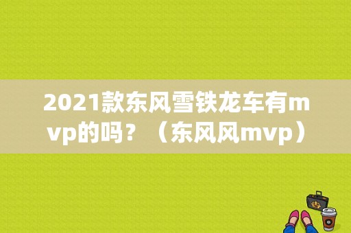 2021款东风雪铁龙车有mvp的吗？（东风风mvp）-图1