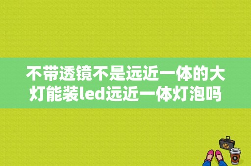 不带透镜不是远近一体的大灯能装led远近一体灯泡吗？（东风改led大灯）-图1