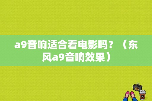 a9音响适合看电影吗？（东风a9音响效果）-图1
