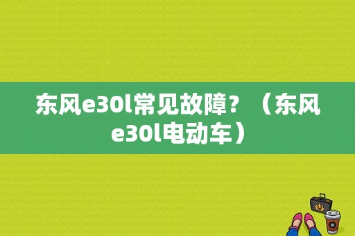 东风e30l常见故障？（东风e30l电动车）-图1