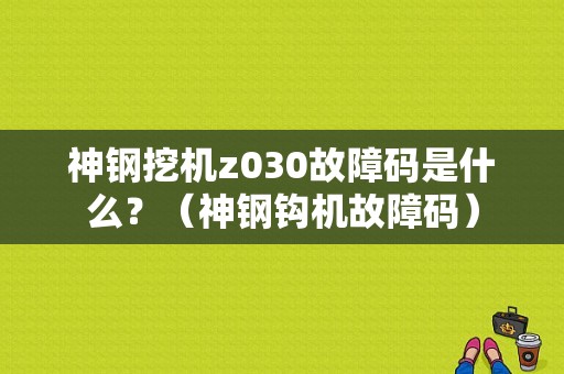 神钢挖机z030故障码是什么？（神钢钩机故障码）-图1
