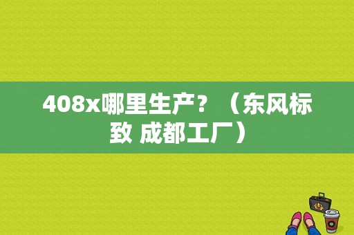 408x哪里生产？（东风标致 成都工厂）-图1