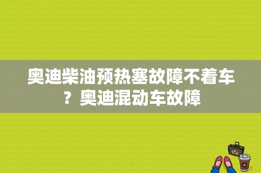 奥迪柴油预热塞故障不着车？奥迪混动车故障-图1