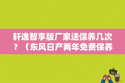 轩逸智享版厂家送保养几次？（东风日产两年免费保养）-图1
