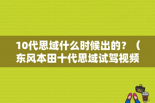 10代思域什么时候出的？（东风本田十代思域试驾视频）-图1