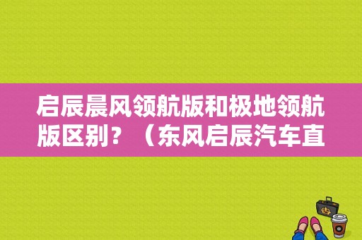 启辰晨风领航版和极地领航版区别？（东风启辰汽车直营店）-图1