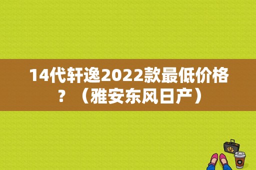 14代轩逸2022款最低价格？（雅安东风日产）