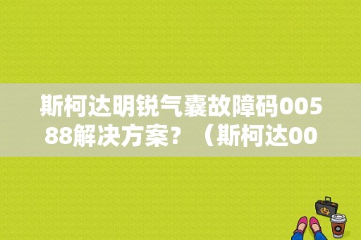 斯柯达明锐气囊故障码00588解决方案？（斯柯达00588故障）-图1