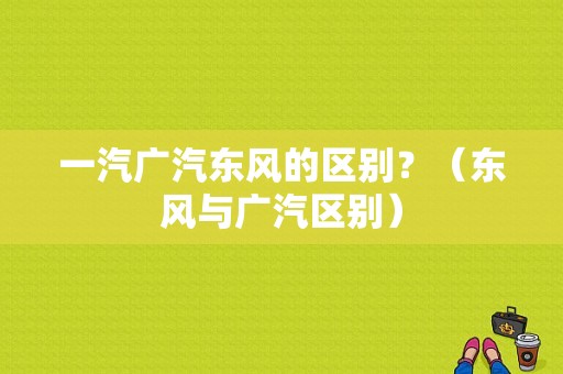 一汽广汽东风的区别？（东风与广汽区别）-图1