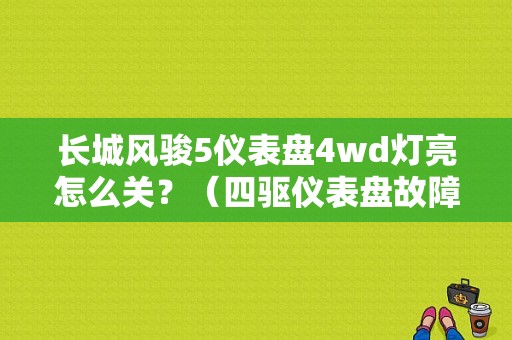 长城风骏5仪表盘4wd灯亮怎么关？（四驱仪表盘故障灯）-图1