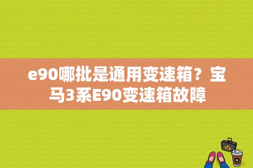 e90哪批是通用变速箱？宝马3系E90变速箱故障-图1