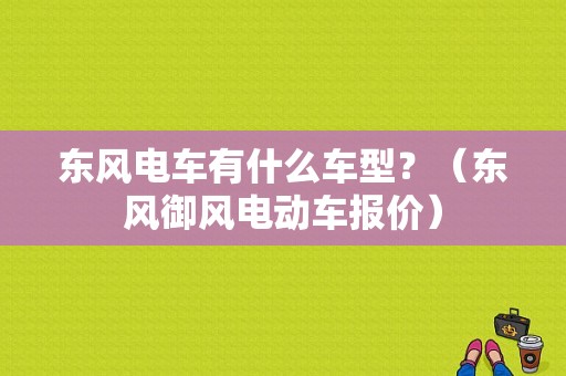 东风电车有什么车型？（东风御风电动车报价）-图1
