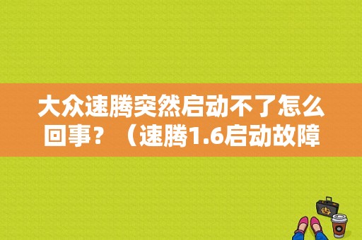 大众速腾突然启动不了怎么回事？（速腾1.6启动故障）-图1