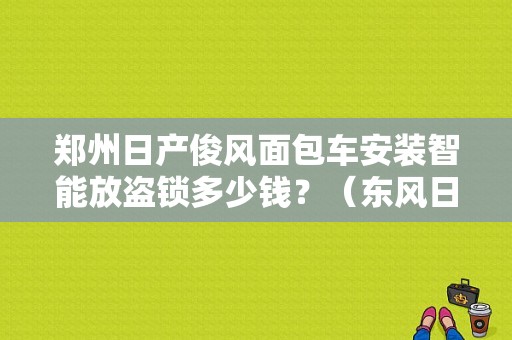 郑州日产俊风面包车安装智能放盗锁多少钱？（东风日产俊风面包车）-图1