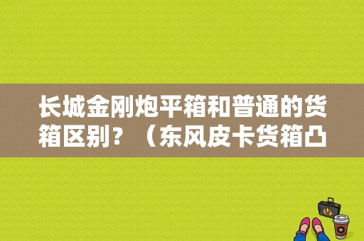 长城金刚炮平箱和普通的货箱区别？（东风皮卡货箱凸起高度）-图1