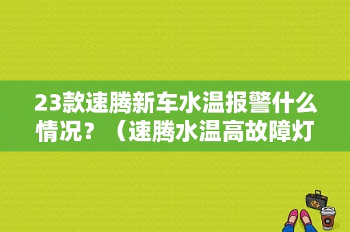 23款速腾新车水温报警什么情况？（速腾水温高故障灯）-图1