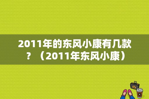 2011年的东风小康有几款？（2011年东风小康）-图1