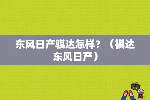 东风日产骐达怎样？（祺达东风日产）-图1