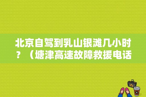 北京自驾到乳山银滩几小时？（塘津高速故障救援电话）-图1
