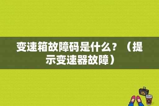 变速箱故障码是什么？（提示变速器故障）-图1