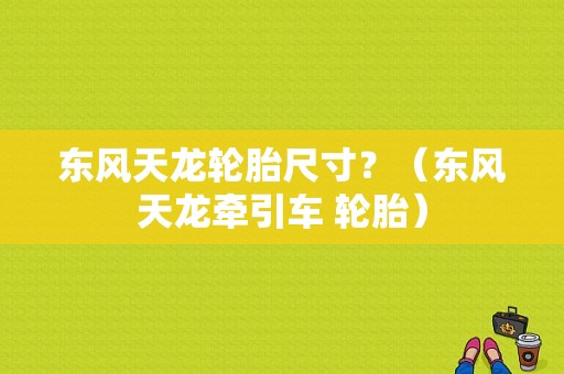 东风天龙轮胎尺寸？（东风天龙牵引车 轮胎）-图1