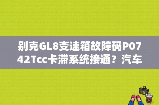 别克GL8变速箱故障码P0742Tcc卡滞系统接通？汽车故障码中国通用 P0742-图1