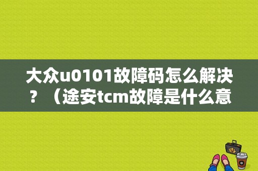 大众u0101故障码怎么解决？（途安tcm故障是什么意思）-图1