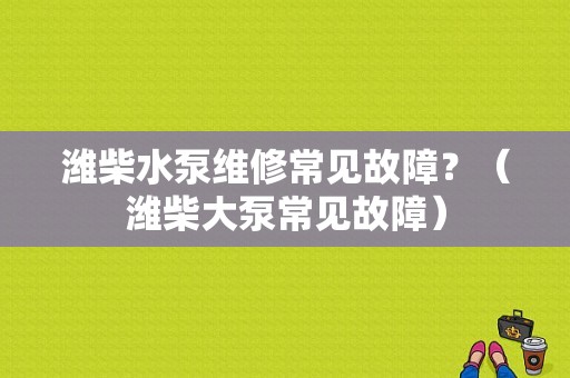 潍柴水泵维修常见故障？（潍柴大泵常见故障）-图1