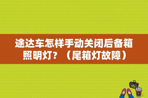 途达车怎样手动关闭后备箱照明灯？（尾箱灯故障）-图1