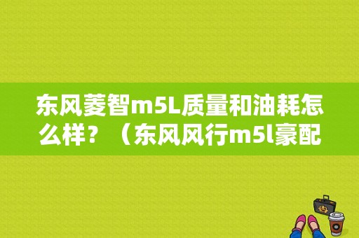 东风菱智m5L质量和油耗怎么样？（东风风行m5l豪配）-图1