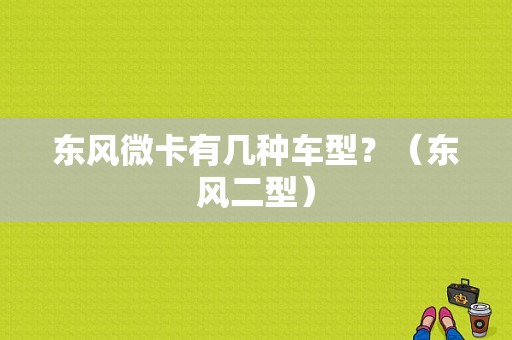 东风微卡有几种车型？（东风二型）-图1