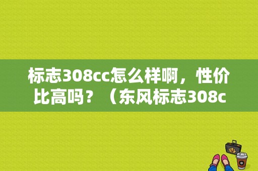 标志308cc怎么样啊，性价比高吗？（东风标志308cc）-图1