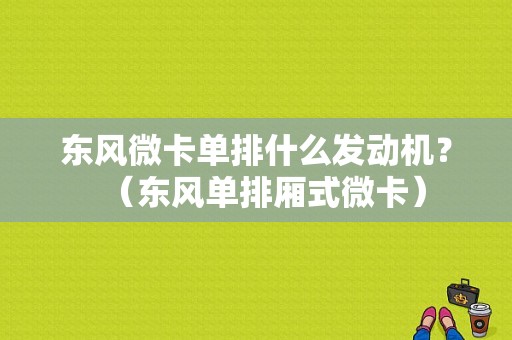 东风微卡单排什么发动机？（东风单排厢式微卡）-图1
