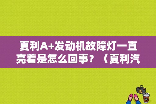 夏利A+发动机故障灯一直亮着是怎么回事？（夏利汽车的发动机故障灯亮）-图1