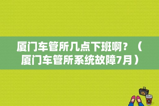 厦门车管所几点下班啊？（厦门车管所系统故障7月）-图1