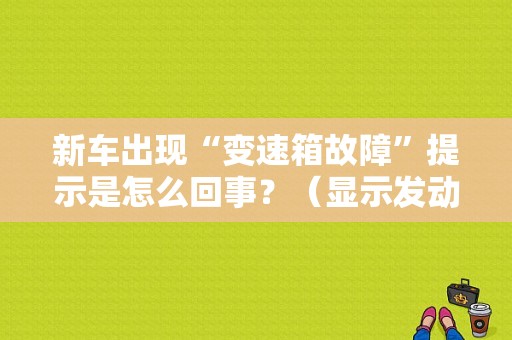 新车出现“变速箱故障”提示是怎么回事？（显示发动机变速箱故障）-图1