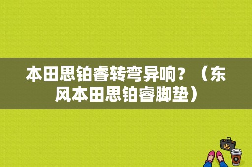 本田思铂睿转弯异响？（东风本田思铂睿脚垫）-图1