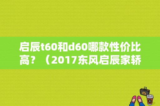 启辰t60和d60哪款性价比高？（2017东风启辰家轿）-图1