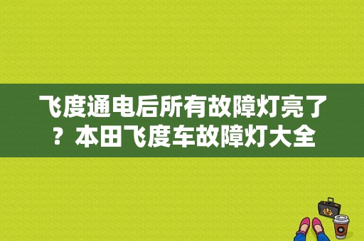 飞度通电后所有故障灯亮了？本田飞度车故障灯大全-图1