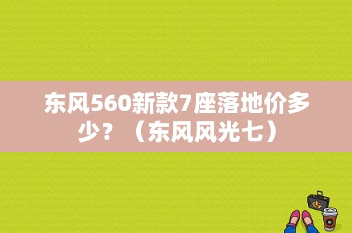 东风560新款7座落地价多少？（东风风光七）-图1