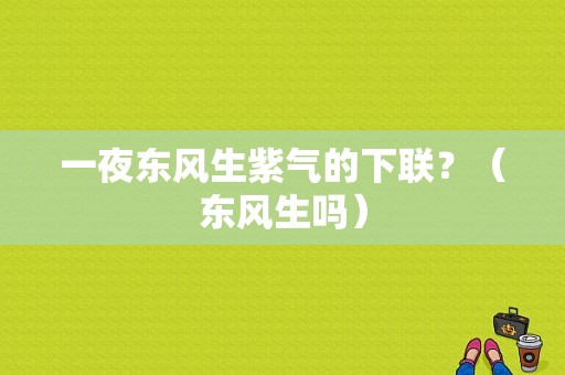 一夜东风生紫气的下联？（东风生吗）-图1