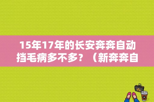 15年17年的长安奔奔自动挡毛病多不多？（新奔奔自动挡故障多吗）-图1