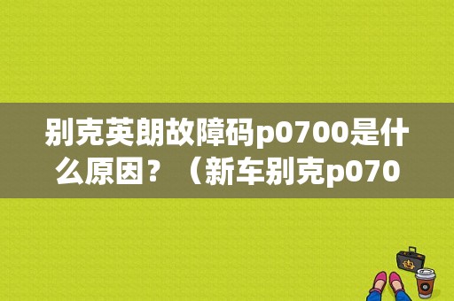 别克英朗故障码p0700是什么原因？（新车别克p0700故障码）-图1