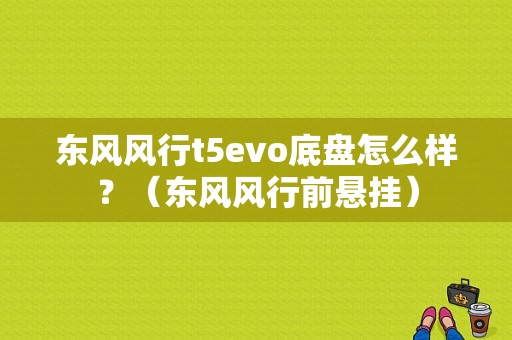 东风风行t5evo底盘怎么样？（东风风行前悬挂）-图1