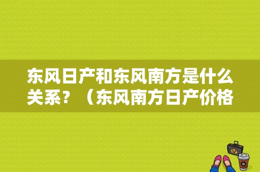 东风日产和东风南方是什么关系？（东风南方日产价格）-图1