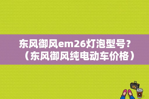 东风御风em26灯泡型号？（东风御风纯电动车价格）-图1