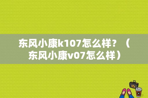 东风小康k107怎么样？（东风小康v07怎么样）-图1