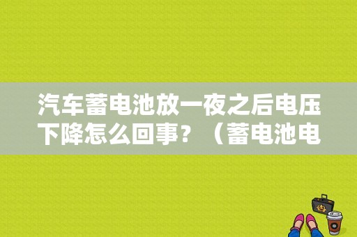 汽车蓄电池放一夜之后电压下降怎么回事？（蓄电池电压低故障现象）-图1